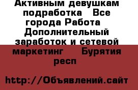 Активным девушкам подработка - Все города Работа » Дополнительный заработок и сетевой маркетинг   . Бурятия респ.